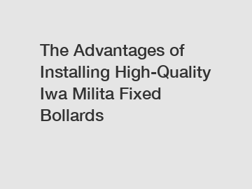 The Advantages of Installing High-Quality Iwa Milita Fixed Bollards