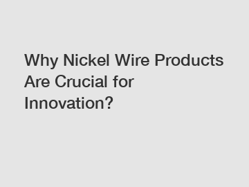 Why Nickel Wire Products Are Crucial for Innovation?