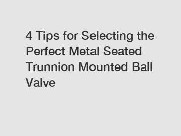 4 Tips for Selecting the Perfect Metal Seated Trunnion Mounted Ball Valve