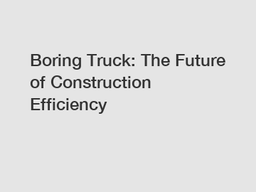 Boring Truck: The Future of Construction Efficiency