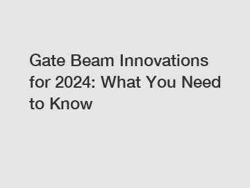 Gate Beam Innovations for 2024: What You Need to Know