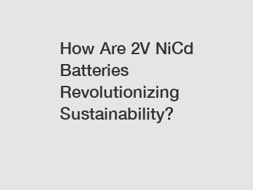 How Are 2V NiCd Batteries Revolutionizing Sustainability?