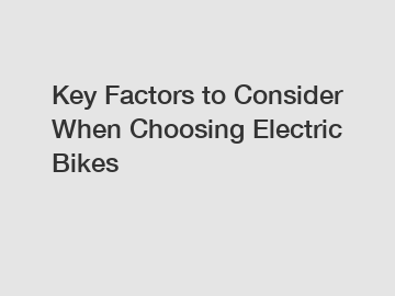 Key Factors to Consider When Choosing Electric Bikes
