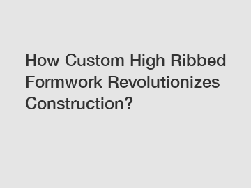 How Custom High Ribbed Formwork Revolutionizes Construction?