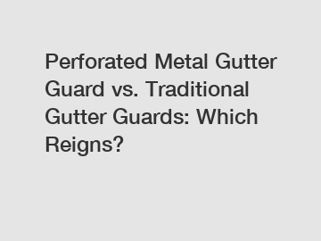 Perforated Metal Gutter Guard vs. Traditional Gutter Guards: Which Reigns?