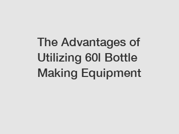 The Advantages of Utilizing 60l Bottle Making Equipment