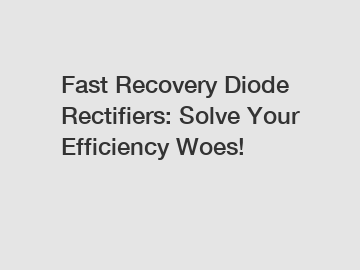 Fast Recovery Diode Rectifiers: Solve Your Efficiency Woes!
