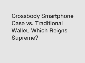 Crossbody Smartphone Case vs. Traditional Wallet: Which Reigns Supreme?