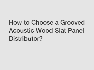 How to Choose a Grooved Acoustic Wood Slat Panel Distributor?