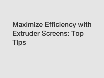 Maximize Efficiency with Extruder Screens: Top Tips