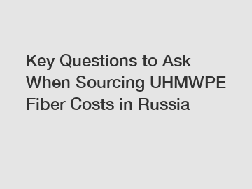 Key Questions to Ask When Sourcing UHMWPE Fiber Costs in Russia