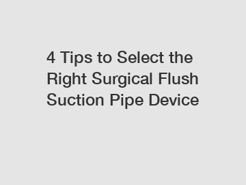 4 Tips to Select the Right Surgical Flush Suction Pipe Device