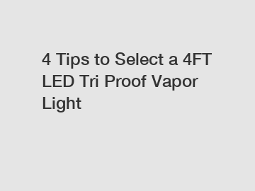 4 Tips to Select a 4FT LED Tri Proof Vapor Light