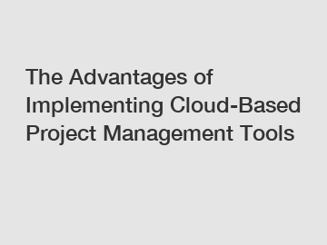 The Advantages of Implementing Cloud-Based Project Management Tools