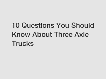 10 Questions You Should Know About Three Axle Trucks