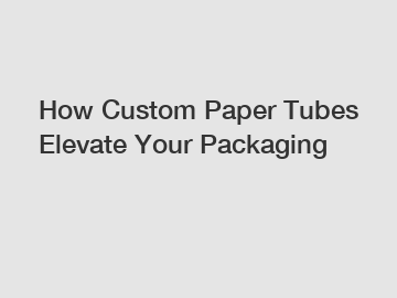 How Custom Paper Tubes Elevate Your Packaging
