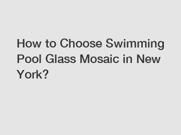 How to Choose Swimming Pool Glass Mosaic in New York?