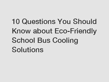 10 Questions You Should Know about Eco-Friendly School Bus Cooling Solutions