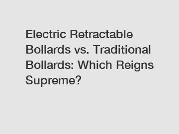 Electric Retractable Bollards vs. Traditional Bollards: Which Reigns Supreme?