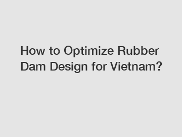 How to Optimize Rubber Dam Design for Vietnam?