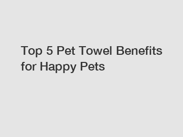 Top 5 Pet Towel Benefits for Happy Pets