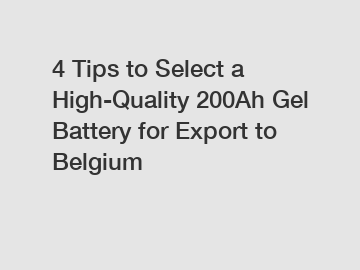 4 Tips to Select a High-Quality 200Ah Gel Battery for Export to Belgium