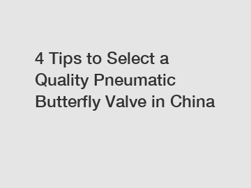 4 Tips to Select a Quality Pneumatic Butterfly Valve in China