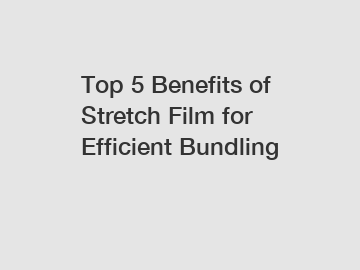 Top 5 Benefits of Stretch Film for Efficient Bundling