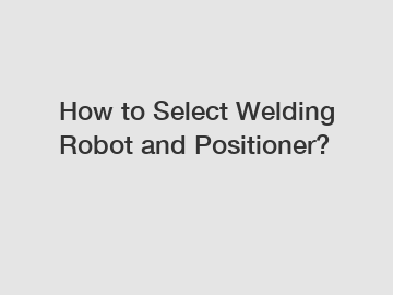 How to Select Welding Robot and Positioner?