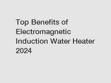 Top Benefits of Electromagnetic Induction Water Heater 2024