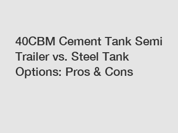 40CBM Cement Tank Semi Trailer vs. Steel Tank Options: Pros & Cons