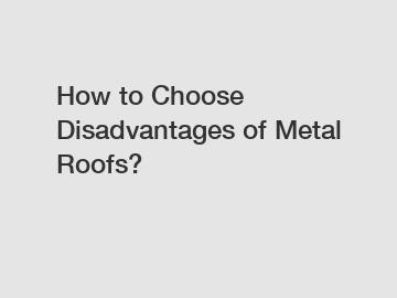How to Choose Disadvantages of Metal Roofs?