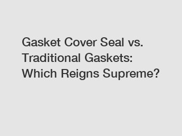 Gasket Cover Seal vs. Traditional Gaskets: Which Reigns Supreme?