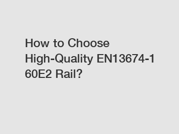 How to Choose High-Quality EN13674-1 60E2 Rail?