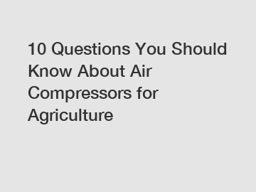 10 Questions You Should Know About Air Compressors for Agriculture
