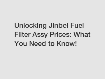 Unlocking Jinbei Fuel Filter Assy Prices: What You Need to Know!