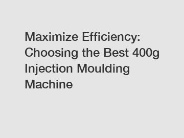 Maximize Efficiency: Choosing the Best 400g Injection Moulding Machine
