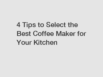 4 Tips to Select the Best Coffee Maker for Your Kitchen