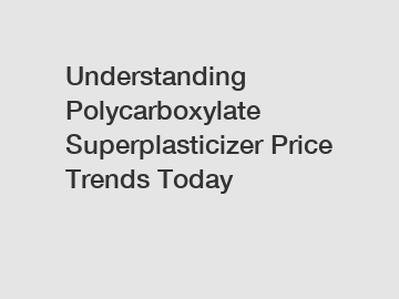 Understanding Polycarboxylate Superplasticizer Price Trends Today