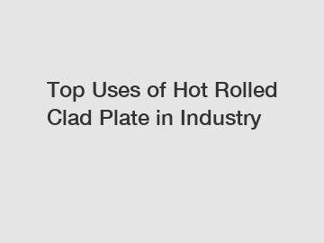 Top Uses of Hot Rolled Clad Plate in Industry
