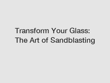 Transform Your Glass: The Art of Sandblasting