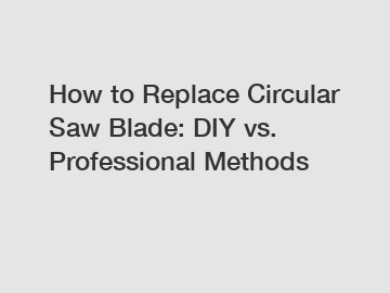 How to Replace Circular Saw Blade: DIY vs. Professional Methods
