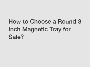 How to Choose a Round 3 Inch Magnetic Tray for Sale?