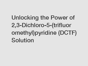 Unlocking the Power of 2,3-Dichloro-5-(trifluoromethyl)pyridine (DCTF) Solution