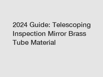 2024 Guide: Telescoping Inspection Mirror Brass Tube Material