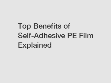 Top Benefits of Self-Adhesive PE Film Explained