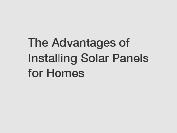 The Advantages of Installing Solar Panels for Homes