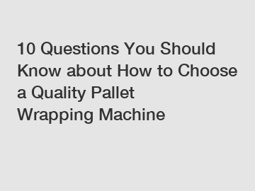 10 Questions You Should Know about How to Choose a Quality Pallet Wrapping Machine