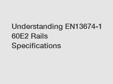 Understanding EN13674-1 60E2 Rails Specifications