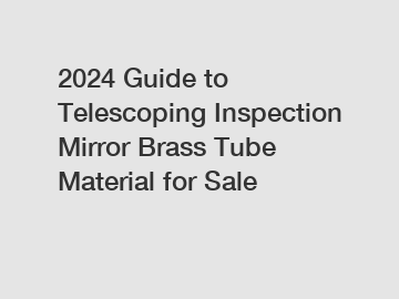 2024 Guide to Telescoping Inspection Mirror Brass Tube Material for Sale